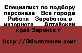 Специалист по подбору персонала - Все города Работа » Заработок в интернете   . Алтайский край,Заринск г.